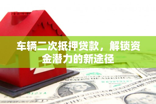 洞头车辆二次抵押贷款，解锁资金潜力的新途径