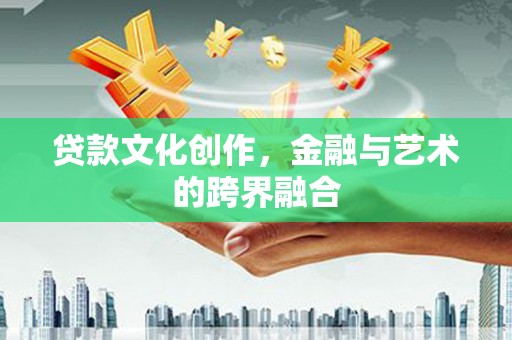 洞头贷款文化创作，金融与艺术的跨界融合