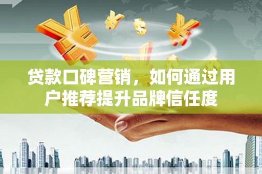 洞头贷款口碑营销，如何通过用户推荐提升品牌信任度
