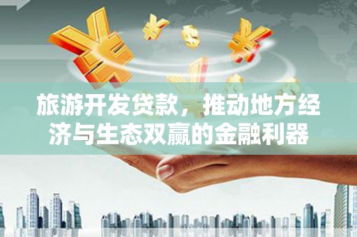 洞头旅游开发贷款，推动地方经济与生态双赢的金融利器