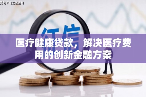 洞头医疗健康贷款，解决医疗费用的创新金融方案