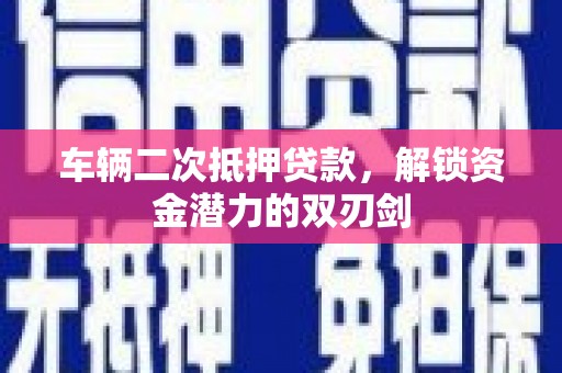 洞头车辆二次抵押贷款，解锁资金潜力的双刃剑