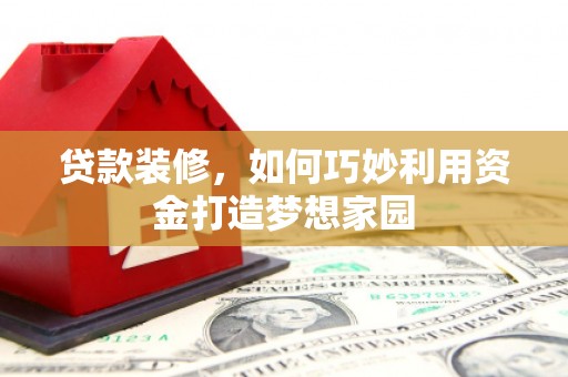 洞头贷款装修，如何巧妙利用资金打造梦想家园