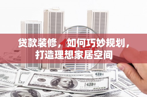 洞头贷款装修，如何巧妙规划，打造理想家居空间