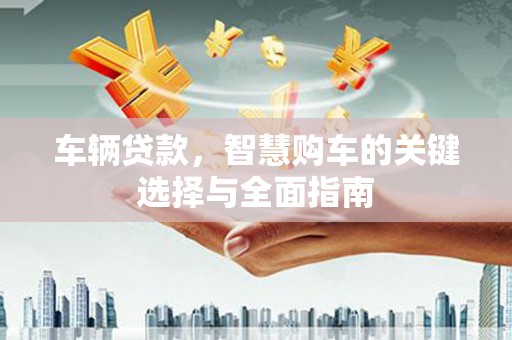 洞头车辆贷款，智慧购车的关键选择与全面指南