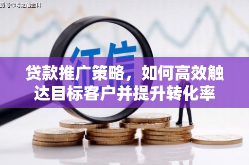 洞头贷款推广策略，如何高效触达目标客户并提升转化率