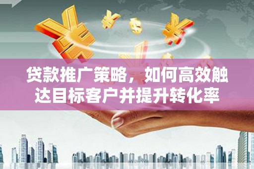洞头贷款推广策略，如何高效触达目标客户并提升转化率
