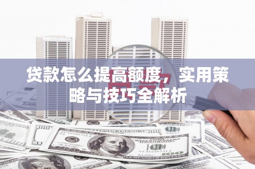 洞头贷款怎么提高额度，实用策略与技巧全解析