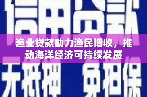 洞头渔业贷款助力渔民增收，推动海洋经济可持续发展