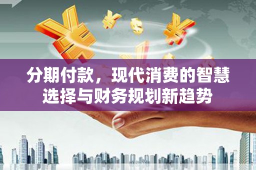洞头分期付款，现代消费的智慧选择与财务规划新趋势