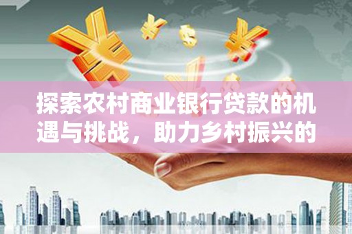 洞头探索农村商业银行贷款的机遇与挑战，助力乡村振兴的金融引擎