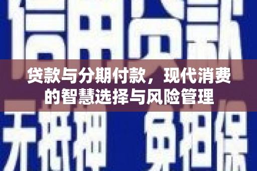 洞头贷款与分期付款，现代消费的智慧选择与风险管理