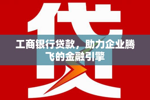 洞头工商银行贷款，助力企业腾飞的金融引擎