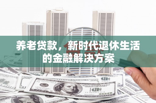 洞头养老贷款，新时代退休生活的金融解决方案
