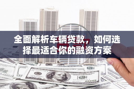 洞头全面解析车辆贷款，如何选择最适合你的融资方案