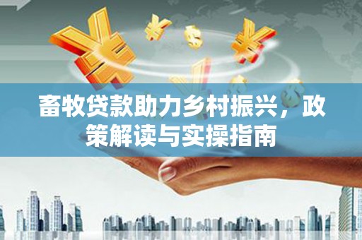 洞头畜牧贷款助力乡村振兴，政策解读与实操指南