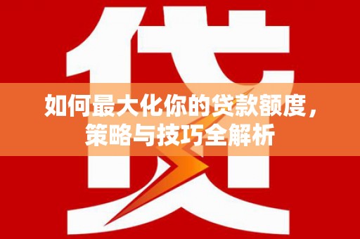 洞头如何最大化你的贷款额度，策略与技巧全解析