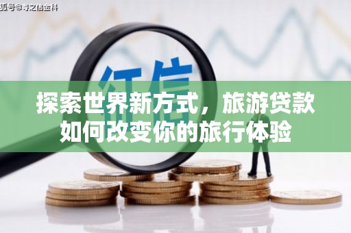 洞头探索世界新方式，旅游贷款如何改变你的旅行体验
