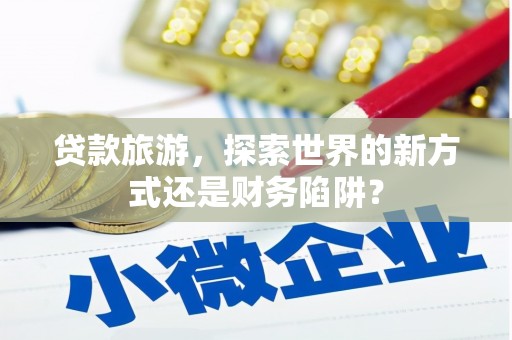洞头贷款旅游，探索世界的新方式还是财务陷阱？